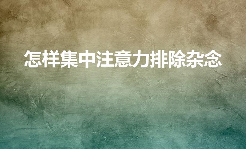 怎样集中注意力排除杂念（如何排除杂念集中注意力）