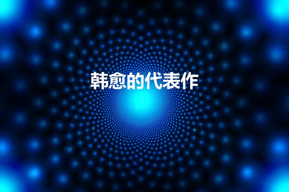 韩愈的代表作（韩愈的代表作品有哪些）