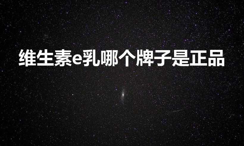 维生素e乳哪个牌子是正品（国货维e乳哪个是正宗）