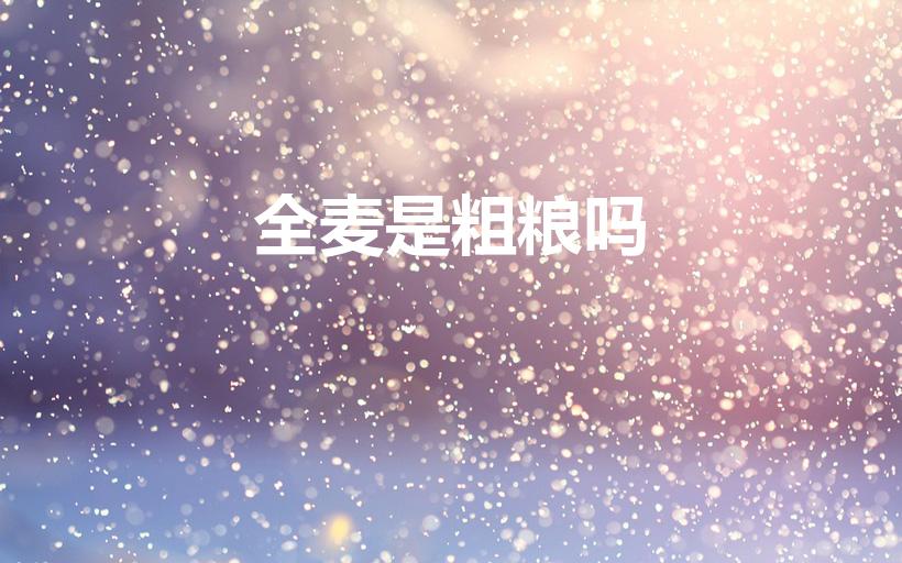 全麦是粗粮吗（全麦粉是不是粗粮呢）