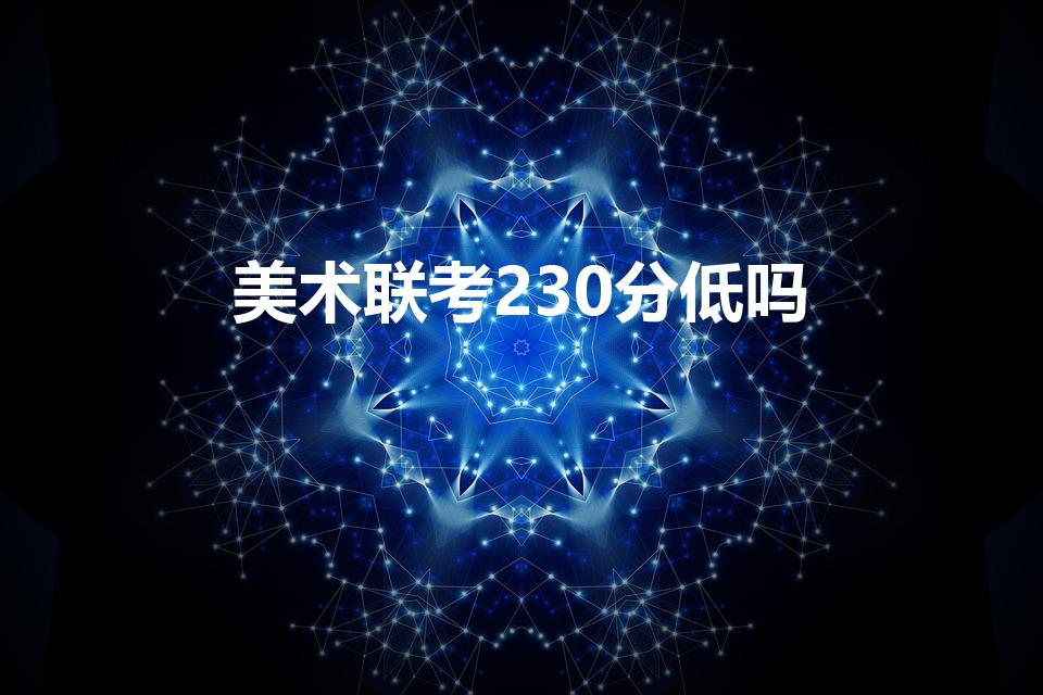 美术联考230分低吗（山西美术联考230分低吗）