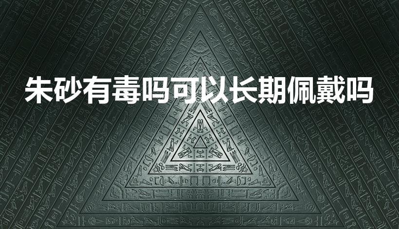 朱砂有毒吗可以长期佩戴吗（长期佩戴朱砂会中毒吗）