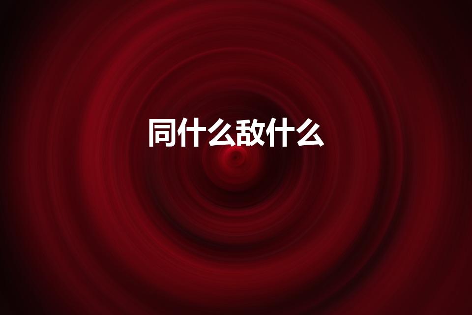 同什么敌什么（“同仇敌忾”是什么意思）