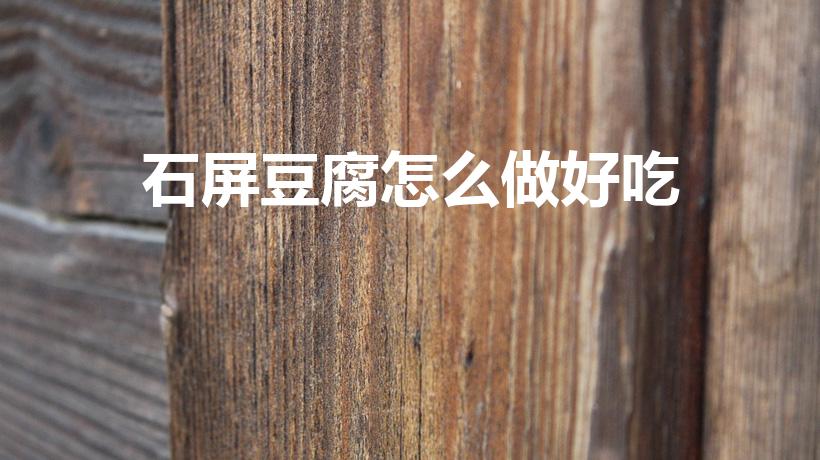 石屏豆腐怎么做好吃（请问石屏豆腐怎么做的）