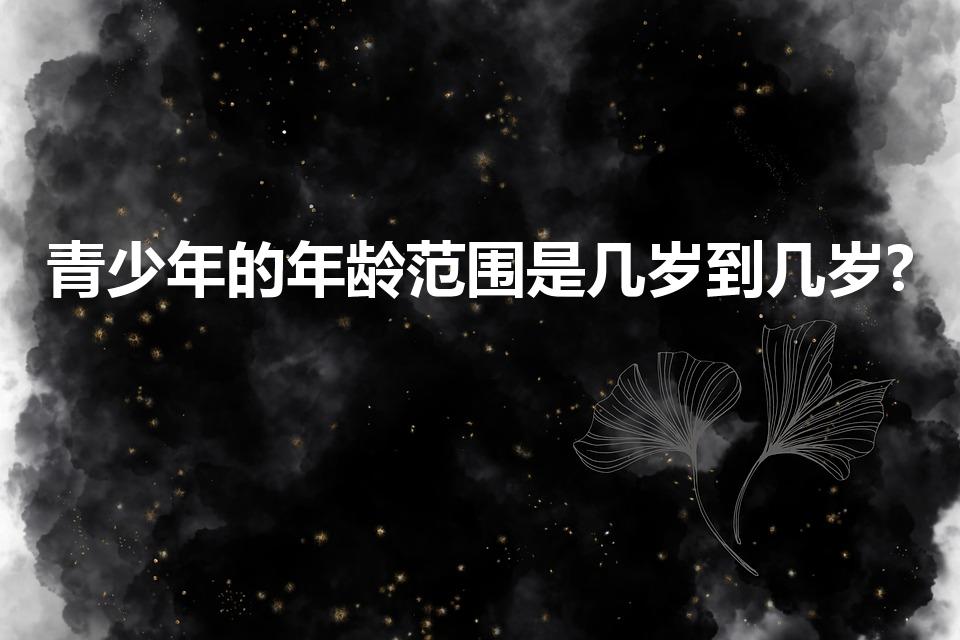 青少年的年龄范围是几岁到几岁?（青少年是几岁到几岁了）