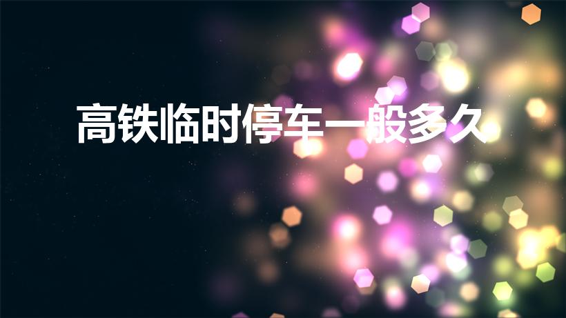 高铁临时停车一般多久（高铁停靠几分钟 高铁一般停多久）