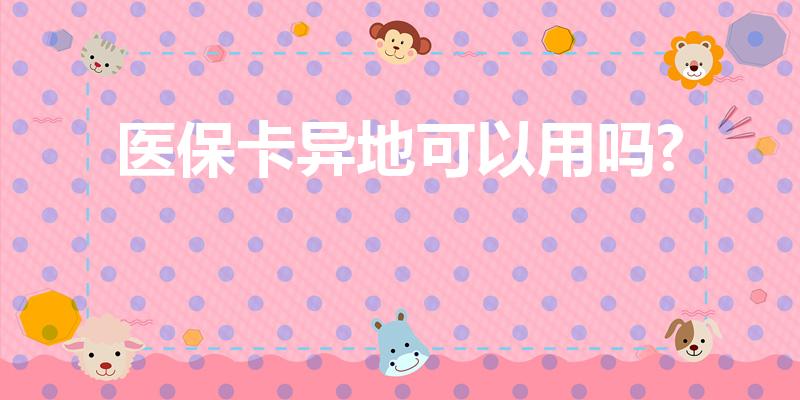 医保卡异地可以用吗?（医保卡可以在异地使用吗）