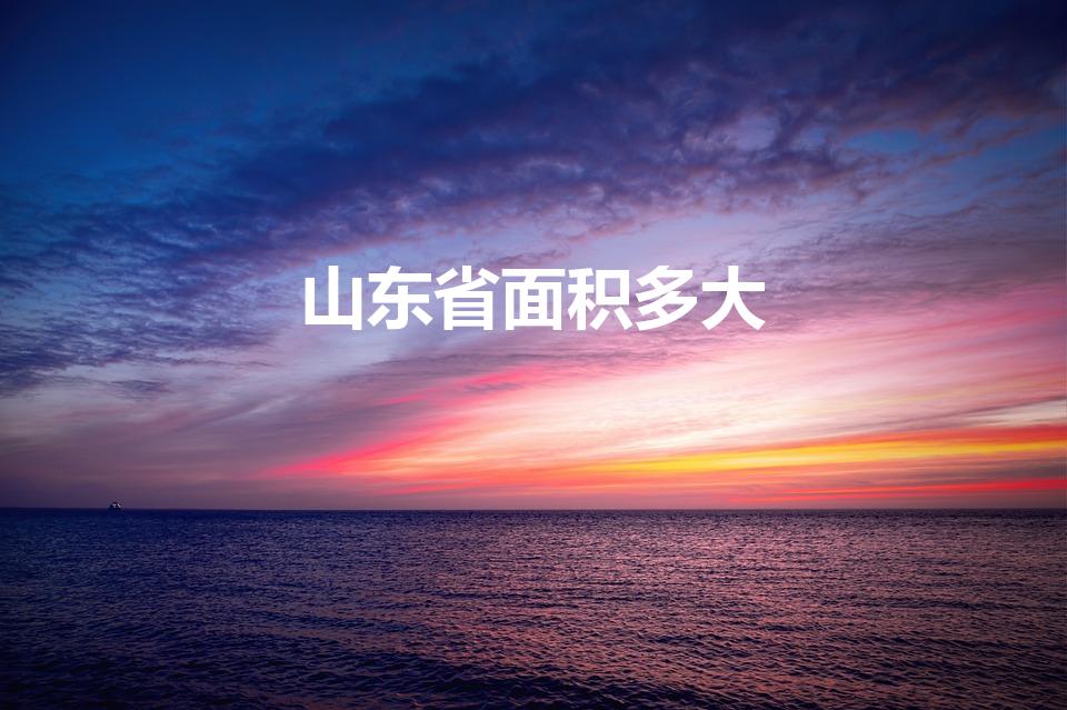 山东省面积多大(山东省面积和人口是多少)