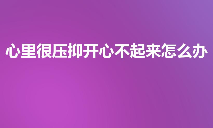 心里很压抑开心不起来怎么办（心情压抑怎么办呢）