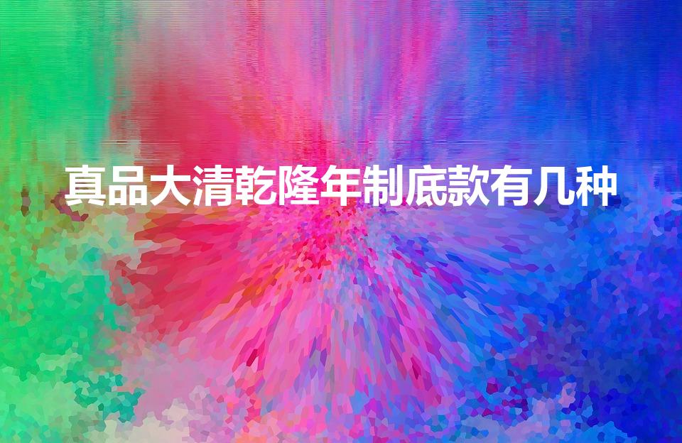 真品大清乾隆年制底款有几种（乾隆年制四字底款）