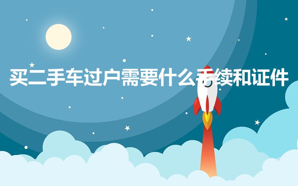 买二手车过户需要什么手续和证件（二手车过户需要什么手续）