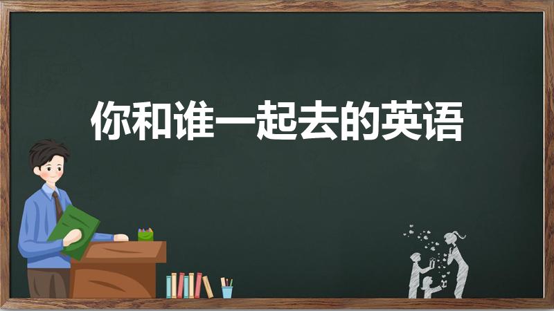 你和谁一起去的英语（把“你和谁一起去翻译成英文）