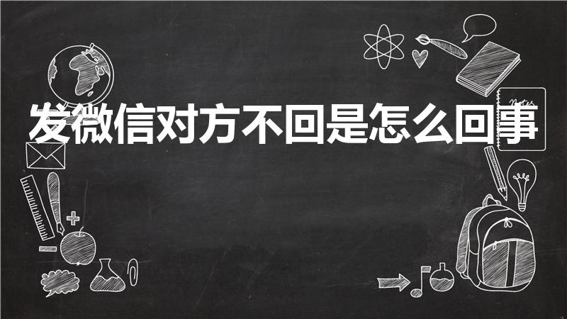 发微信对方不回是怎么回事（发微信不回是怎么回事）
