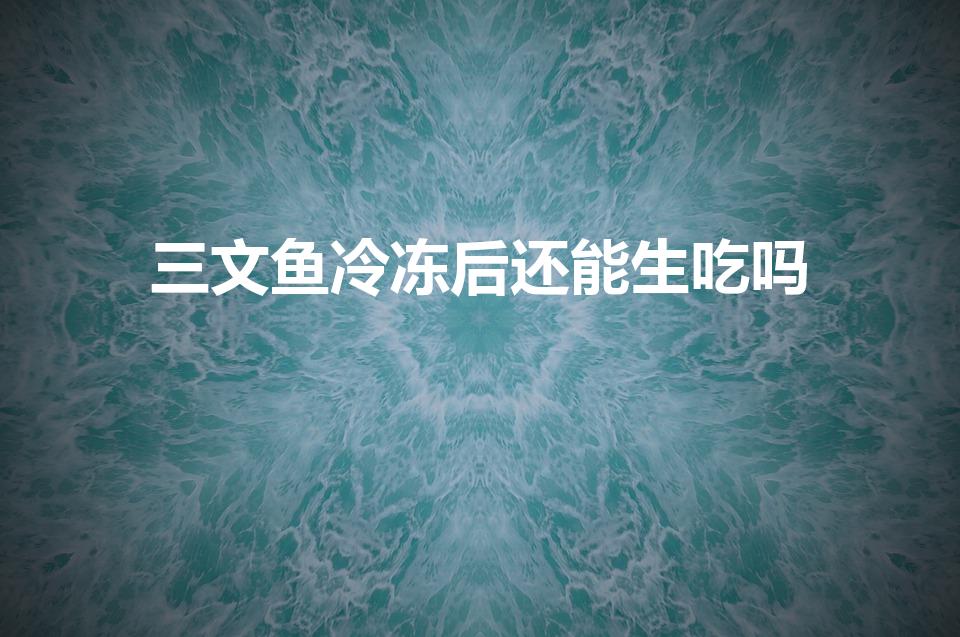 三文鱼冷冻后还能生吃吗（冷冻三文鱼可以生吃吗）