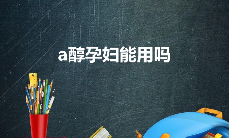 a醇孕妇能用吗（a醇和维a酸区别,孕妇能用a醇护肤品吗）