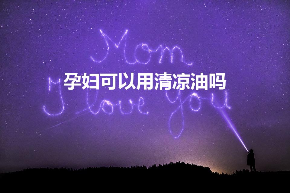 孕妇可以用清凉油吗（孕妇肚子可以擦清凉油吗）