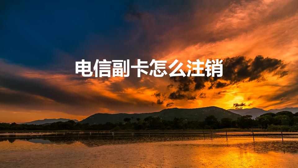 电信副卡怎么注销（中国电信的副卡在异地怎么注销）