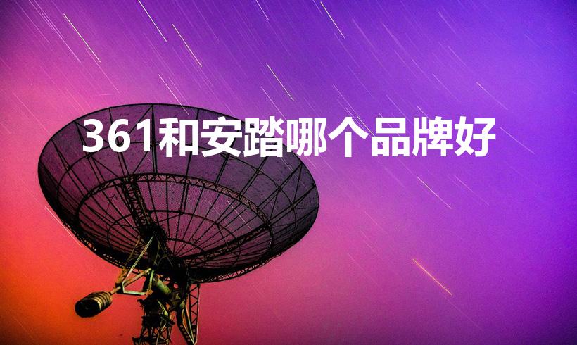 361和安踏哪个品牌好（361度和安踏哪个性价比更高）