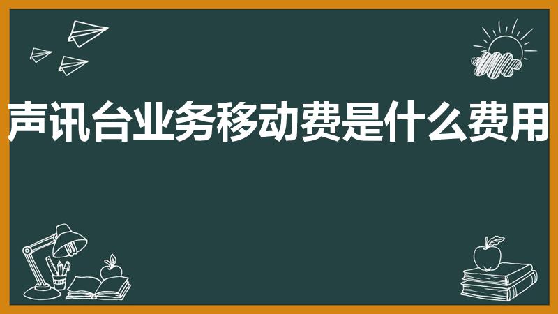 声讯台业务移动费是什么费用（声讯台业务移动费退订）