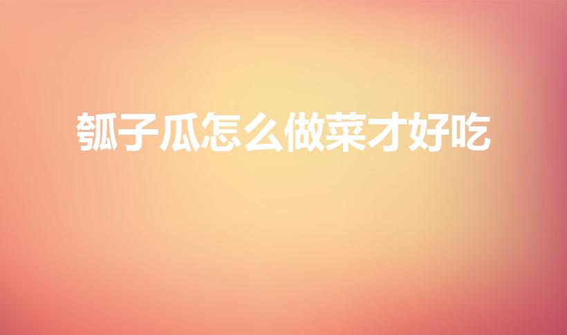 瓠子瓜怎么做菜才好吃（瓠瓜做什么最好吃）