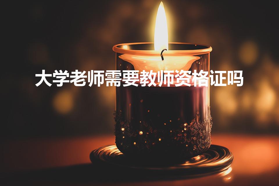 大学老师需要教师资格证吗（大学老师需要教师资格证书吗）