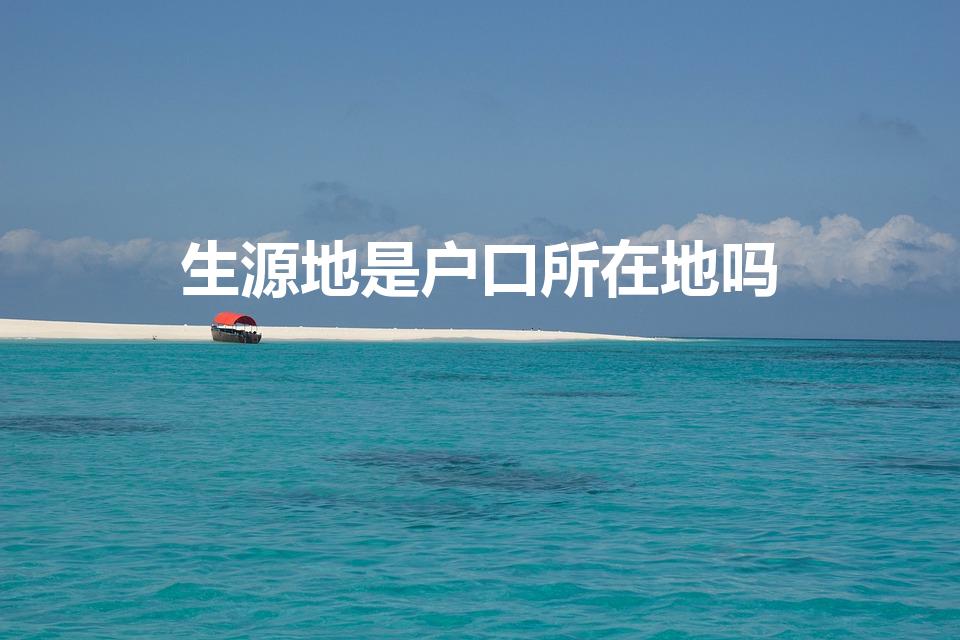 生源地是户口所在地吗（请问生源地是指户口所在地吗）