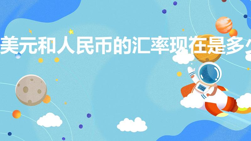 美元和人民币的汇率现在是多少（美元换算人民币汇率是多少）
