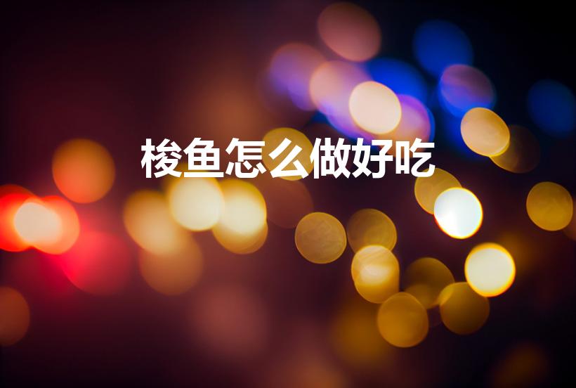 梭鱼怎么做好吃（小梭鱼怎么做好吃法 小梭鱼怎么做）