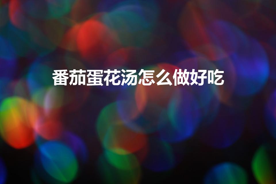 番茄蛋花汤怎么做好吃（鸡蛋西红柿汤怎么做好喝）