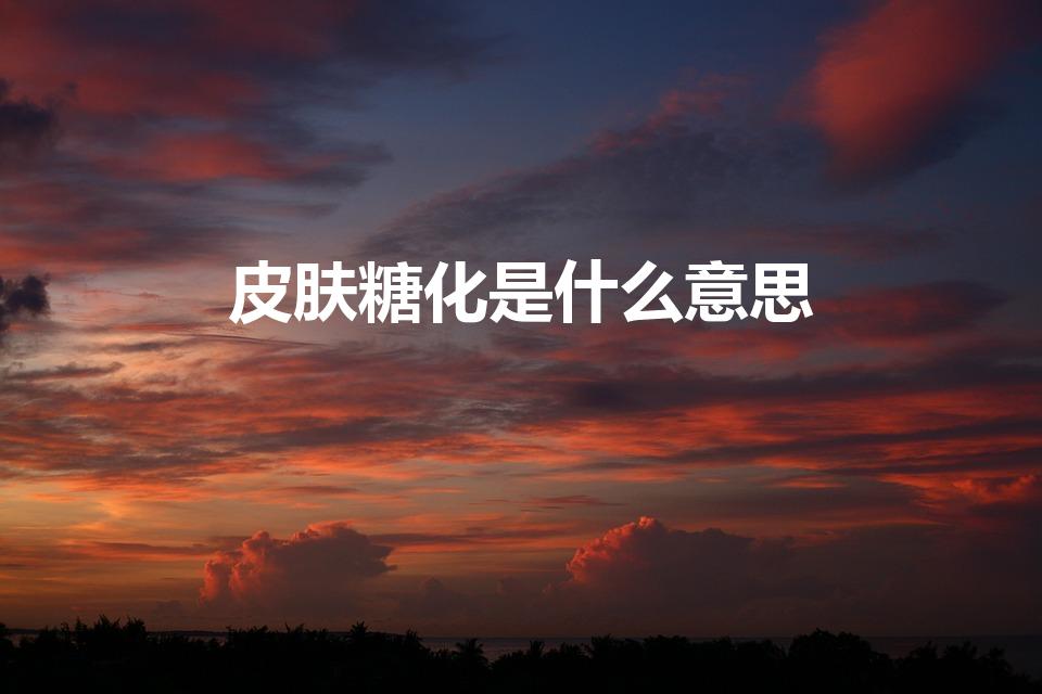 皮肤糖化是什么意思（什么是糖化肌肤）