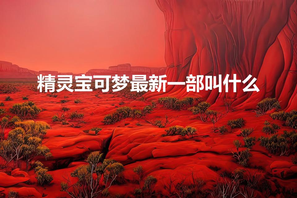 精灵宝可梦最新一部叫什么（精灵宝可梦有几部）