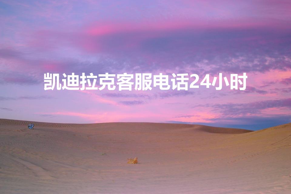 凯迪拉克客服电话24小时（凯迪拉克投诉电话是多少）