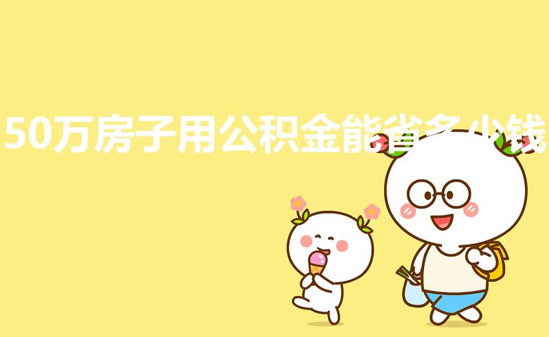 50万房子用公积金能省多少钱