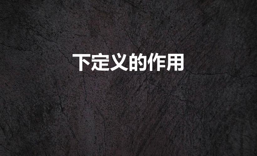 下定义的作用（下定义的作用是什么 下定义的作用介绍）