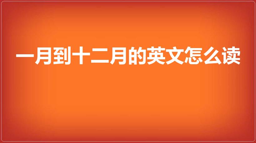 一月到十二月的英文怎么读（一至十二月的英语正确读音）