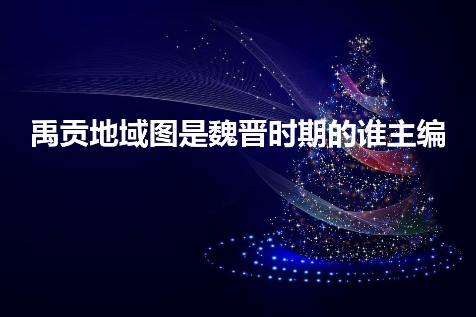 禹贡地域图是魏晋时期的谁主编（《禹贡地域图》的作者是谁）