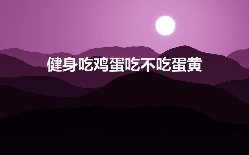 健身吃鸡蛋吃不吃蛋黄（健身吃鸡蛋为什么不吃蛋黄）