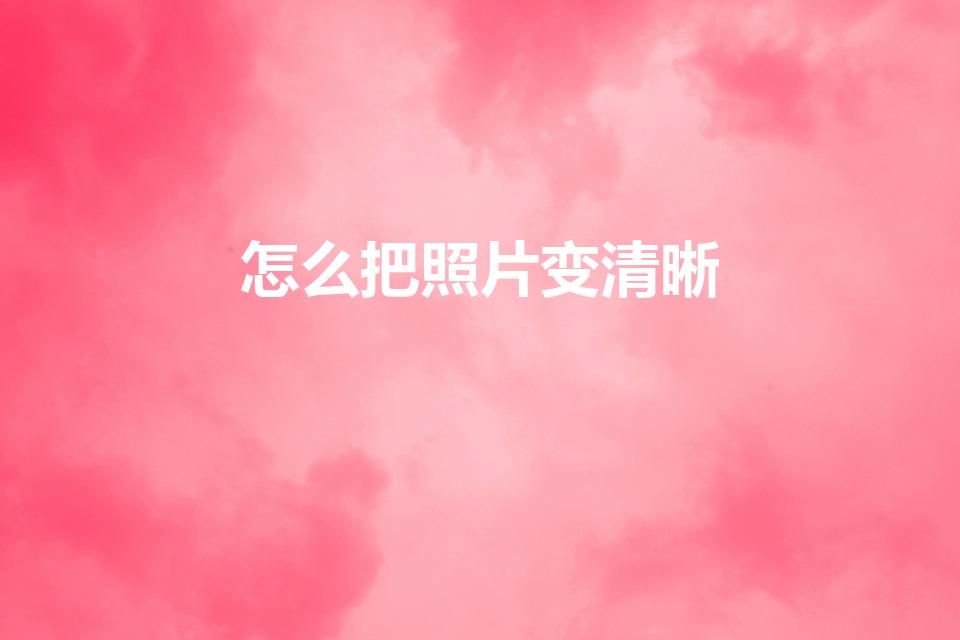 怎么把照片变清晰（怎么把图片变清晰）