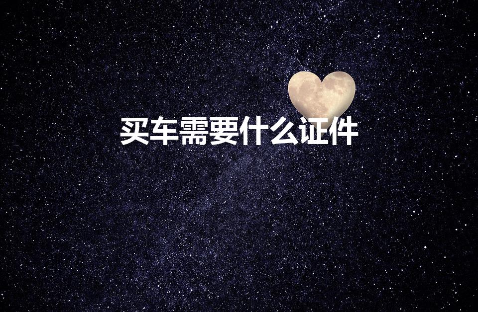 买车需要什么证件（买车需要带什么证件）