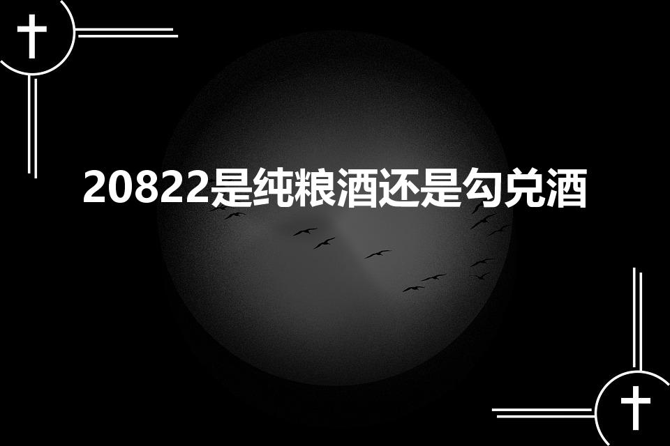 20822是纯粮酒还是勾兑酒