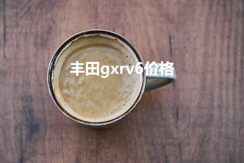 丰田gxrv6价格（丰田v6报价多少钱）