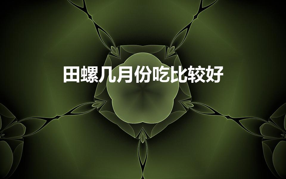 田螺几月份吃比较好（什么时候的螺蛳才好吃）