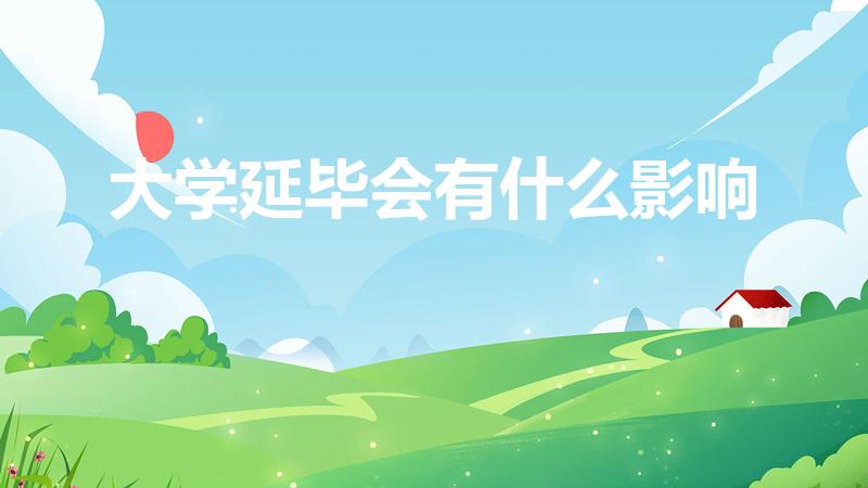 大学延毕会有什么影响（延迟毕业有什么影响吗）