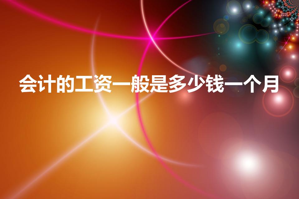 会计的工资一般是多少钱一个月（会计多少钱一个月工资）