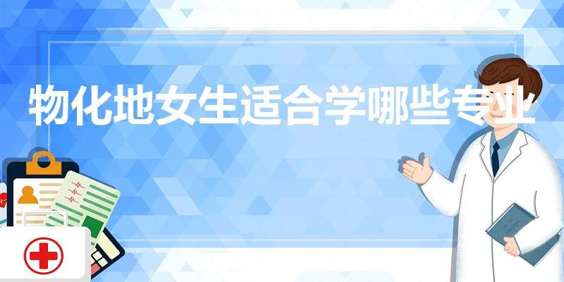 物化地女生适合学哪些专业（学物生地的女生学什么专业好）