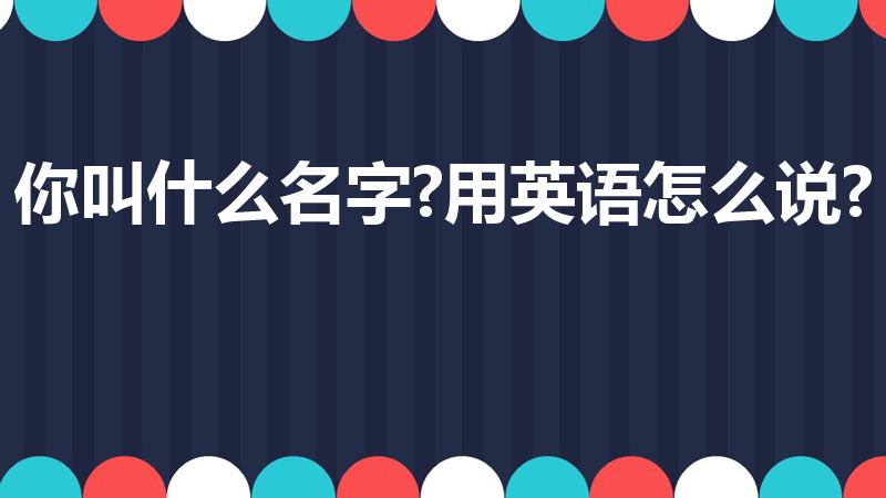 你叫什么名字?用英语怎么说?（你叫什么名字用英语怎么说）