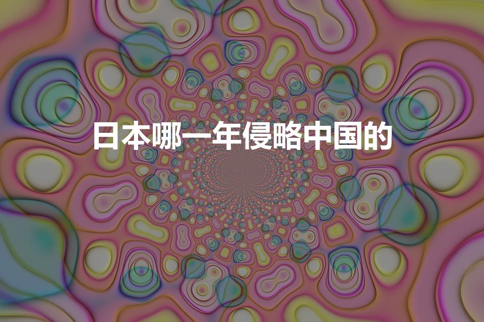 日本哪一年侵略中国的（日本侵略中国是哪一年我要具体日期）