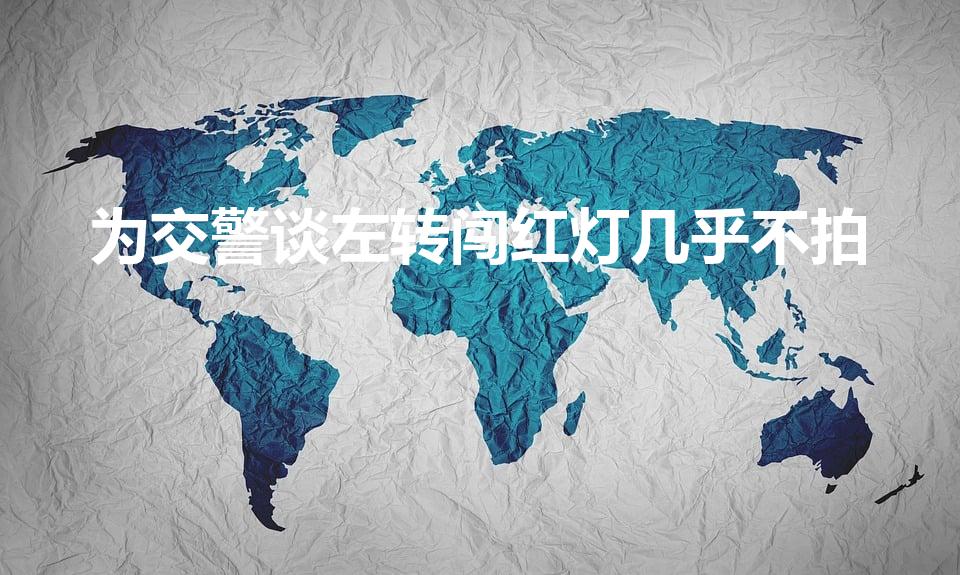 为交警谈左转闯红灯几乎不拍（为什么左转闯红灯几乎不拍）