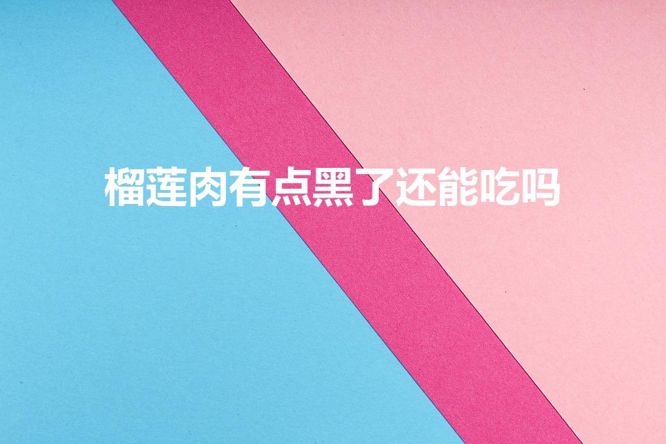 榴莲肉有点黑了还能吃吗（榴莲肉上有黑斑点）
