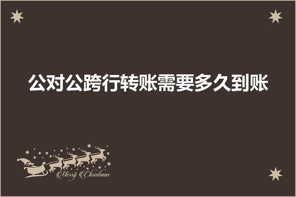 公对公跨行转账需要多久到账（对公跨行转账多久到账）